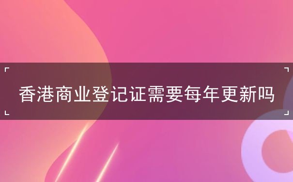 香港商业登记证需要每年更新吗