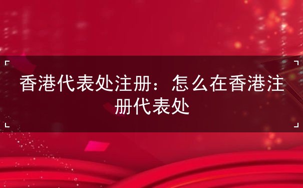 香港代表处注册 香港代表处注册