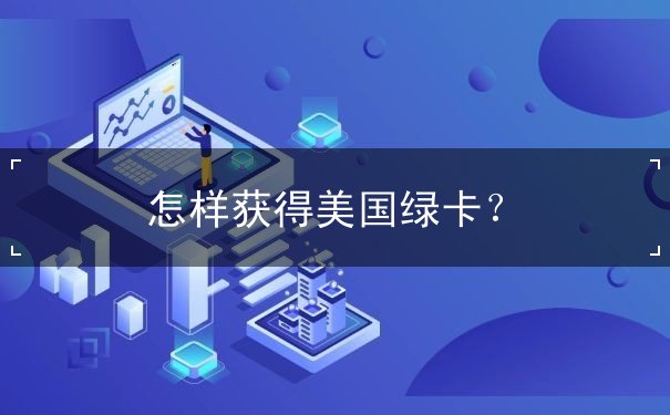 怎样获得美国绿卡 怎样获得美国绿卡