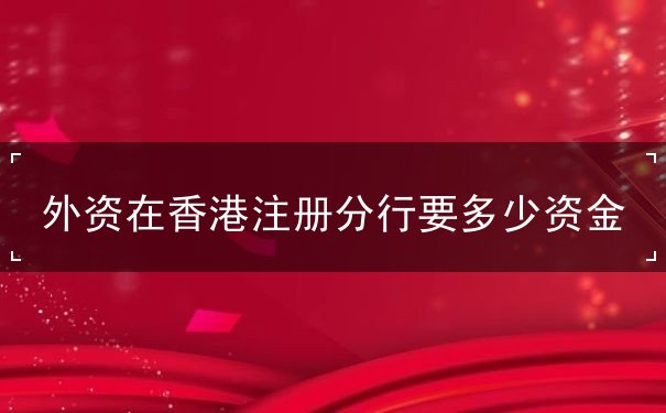 外资在香港注册分行要多少资金 外资在香港注册分行要多少资金