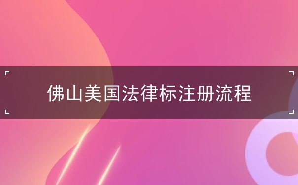 佛山美国法律标注册流程 佛山美国法律标注册流程