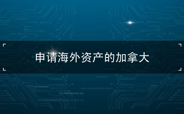 申请海外资产的加拿大 申请海外资产的加拿大