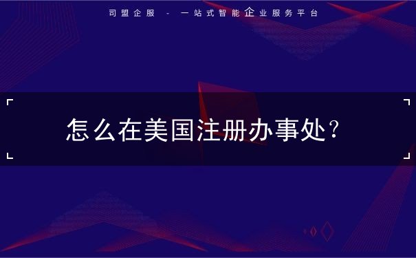怎么在美国注册办事处? 怎么在美国注册办事处?