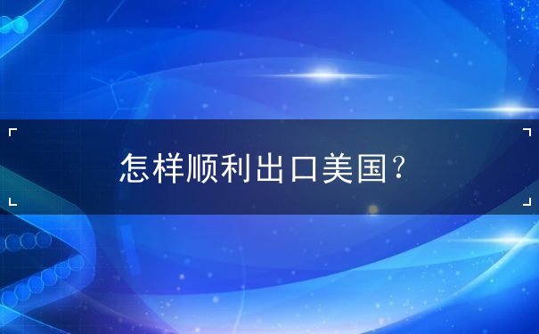 怎样顺利出口美国 怎样顺利出口美国