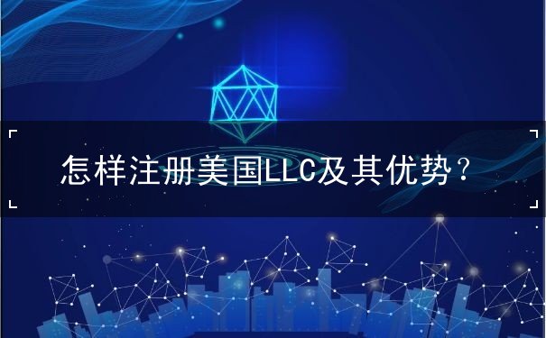 怎样注册美国LLC及其优势 怎样注册美国LLC及其优势