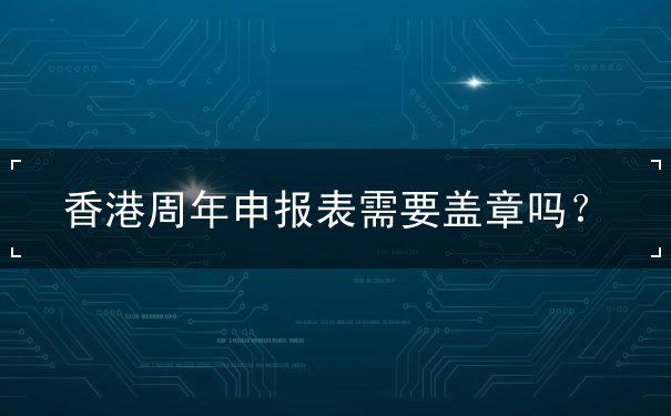 香港周年申报表需要盖章吗 香港周年申报表需要盖章吗