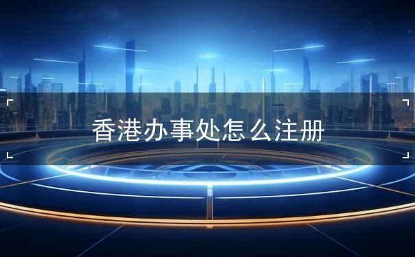 香港办事处怎么注册 香港办事处怎么注册