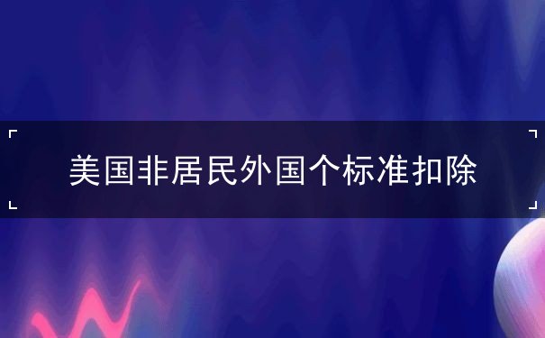 美国非居民外国个标准扣除 美国非居民外国个标准扣除