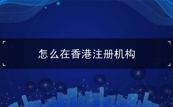 怎么在香港注册机构 怎么在香港注册机构