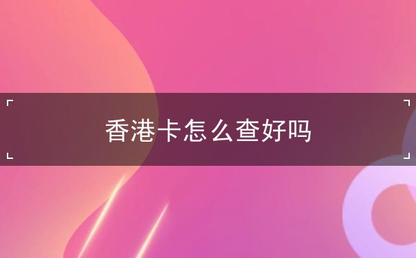 香港卡怎么查好吗 香港卡怎么查好吗