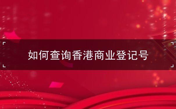如何查询香港商业登记号 如何查询香港商业登记号