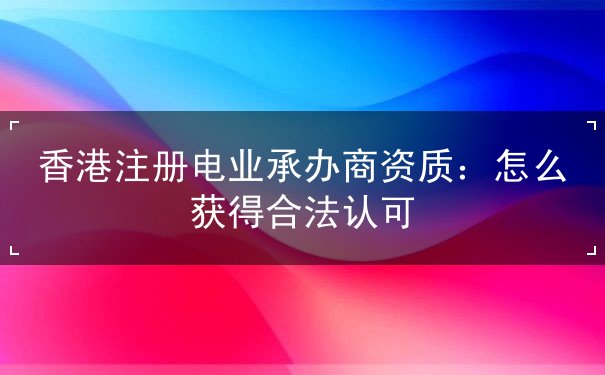 香港注册电业承办商资质 香港注册电业承办商资质