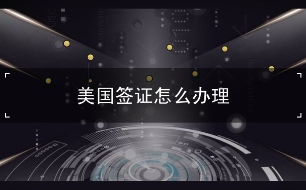 美国签证怎么办理 美国签证怎么办理