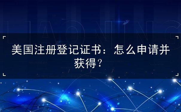 美国注册登记证书:怎么申请并获得? 美国注册登记证书:怎么申请并获得?