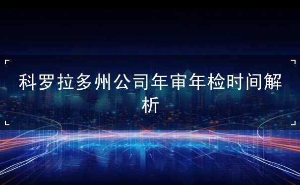 科罗拉多州公司年审年检时间解析 科罗拉多州公司年审年检时间解析