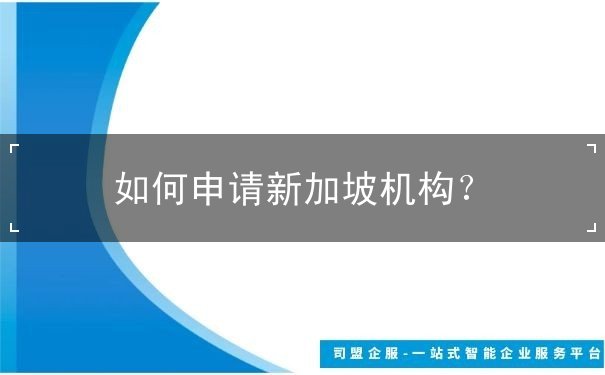 如何申请新加坡机构 如何申请新加坡机构