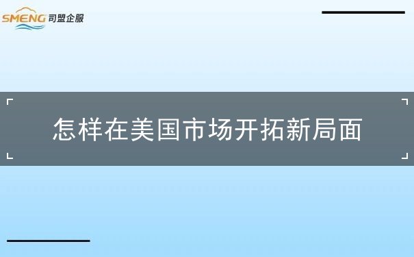 怎样在美国市场开拓新局面 怎样在美国市场开拓新局面