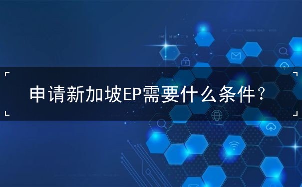 申请新加坡EP需要什么条件 申请新加坡EP需要什么条件
