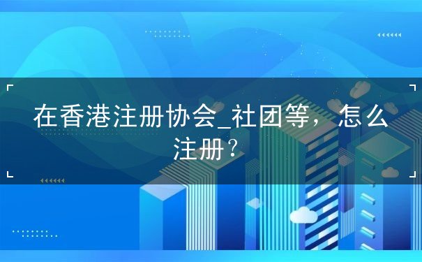 在香港注册协会_社团等，怎么注册