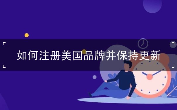 如何注册美国品牌并保持更新 如何注册美国品牌并保持更新