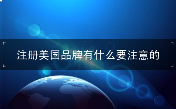 注册美国品牌有什么要注意的 注册美国品牌有什么要注意的