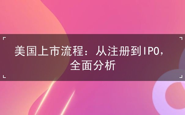 美国上市流程:从注册到IPO,全面分析 美国上市流程:从注册到IPO,全面分析