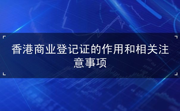 香港商业登记证的作用和相关注意事项 香港商业登记证的作用和相关注意事项
