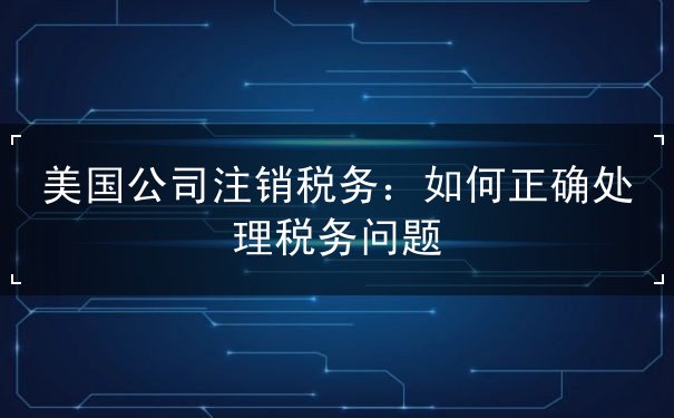 美国公司注销税务 美国公司注销税务