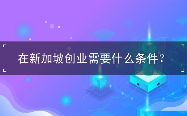 在新加坡创业需要什么条件 在新加坡创业需要什么条件