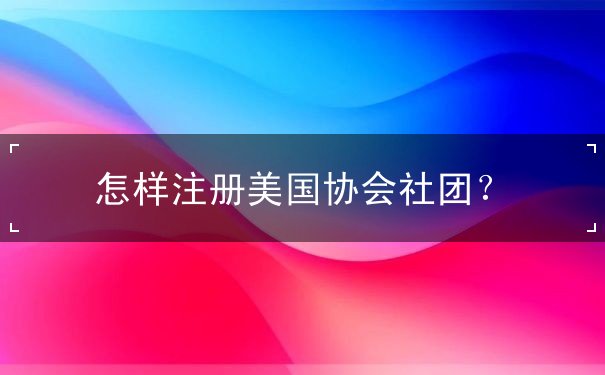 怎样注册美国协会社团
