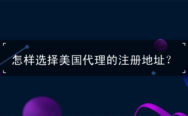 怎样选择美国代理的注册地址
