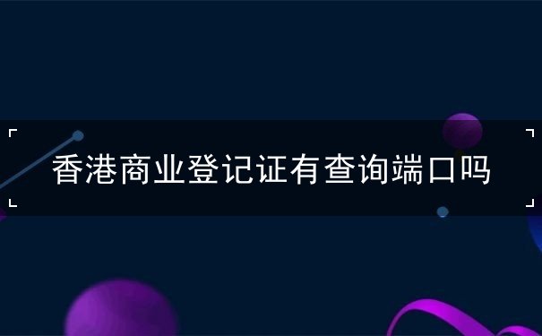 香港商业登记证有查询端口吗 香港商业登记证有查询端口吗