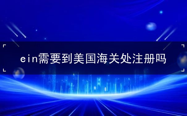 ein需要到美国海关处注册吗 ein需要到美国海关处注册吗