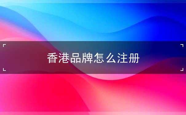 香港品牌怎么注册 香港品牌怎么注册