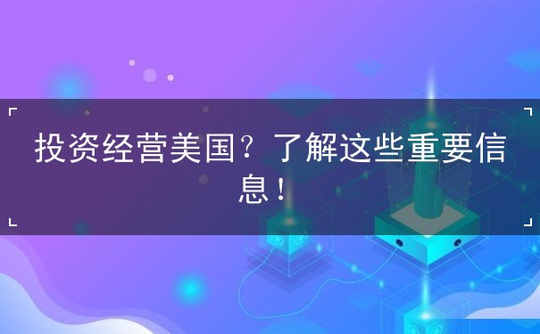 投资经营美国?了解这些重要信息! 投资经营美国?了解这些重要信息!