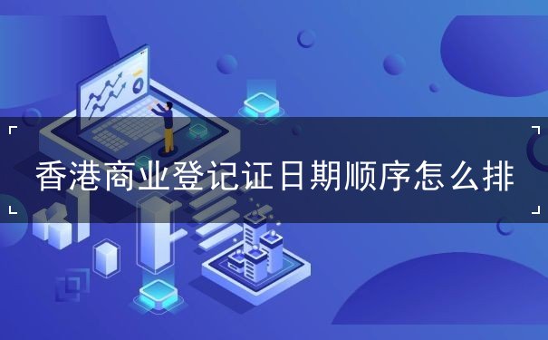 香港商业登记证日期顺序怎么排 香港商业登记证日期顺序怎么排