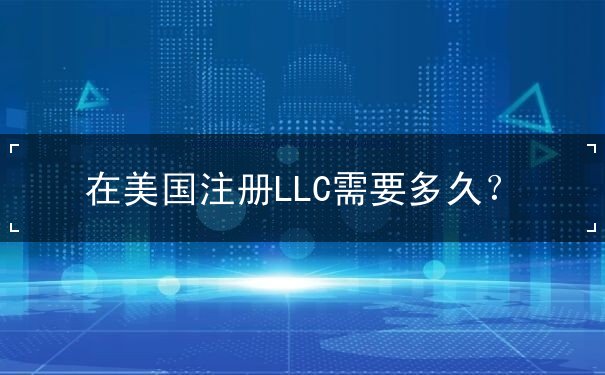 在美国注册LLC需要多久 在美国注册LLC需要多久