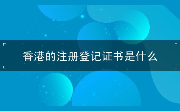 香港的注册登记证书是什么 香港的注册登记证书是什么