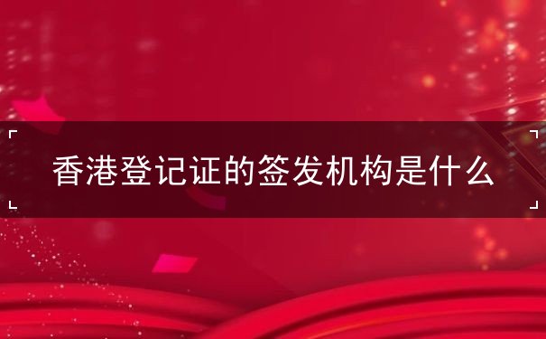 香港登记证的签发机构是什么