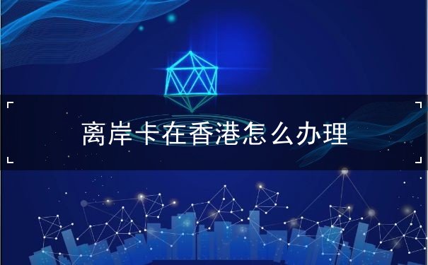 离岸卡在香港怎么办理