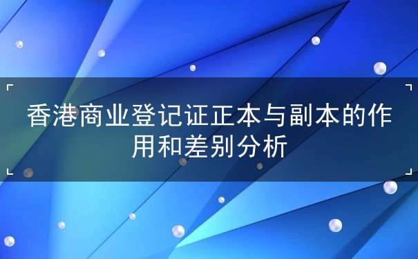 香港商业登记证正本与副本的作用和差别分析 香港商业登记证正本与副本的作用和差别分析
