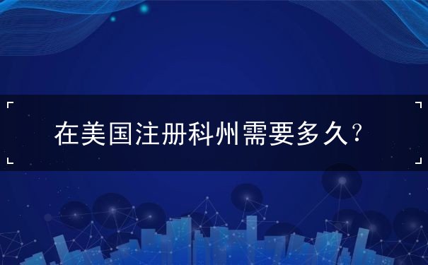 在美国注册科州需要多久 在美国注册科州需要多久