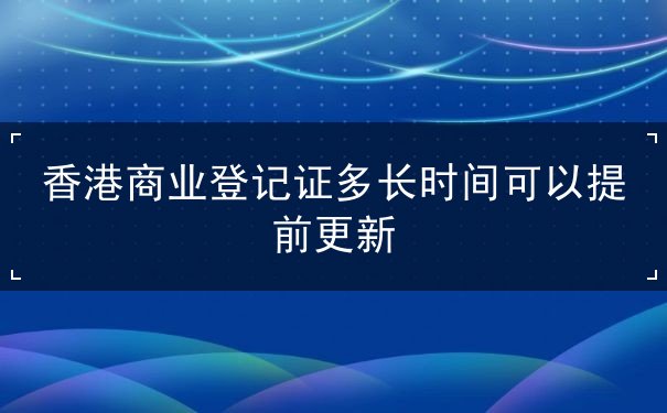 香港商业登记证多长时间可以提前更新 香港商业登记证多长时间可以提前更新