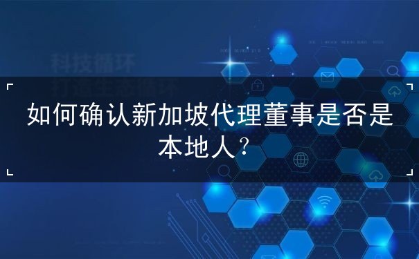 如何确认新加坡代理董事是否是本地人