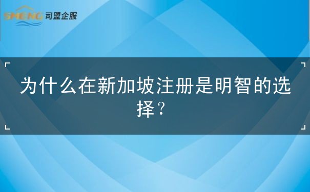 为什么在新加坡注册是明智的选择 为什么在新加坡注册是明智的选择