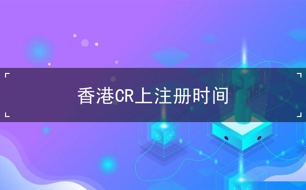 香港CR上注册时间 香港CR上注册时间