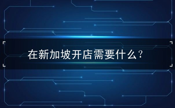 在新加坡开店需要什么