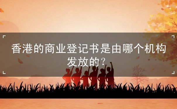 香港的商业登记书是由哪个机构发放的 香港的商业登记书是由哪个机构发放的