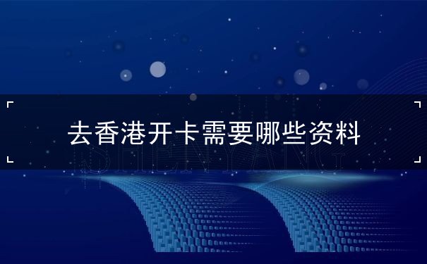 去香港开卡需要哪些资料 去香港开卡需要哪些资料