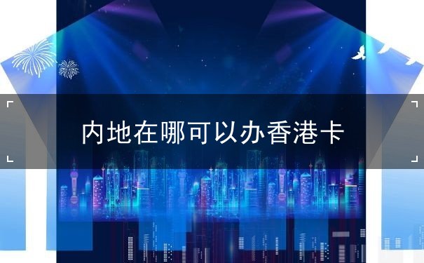 内地在哪可以办香港卡 内地在哪可以办香港卡